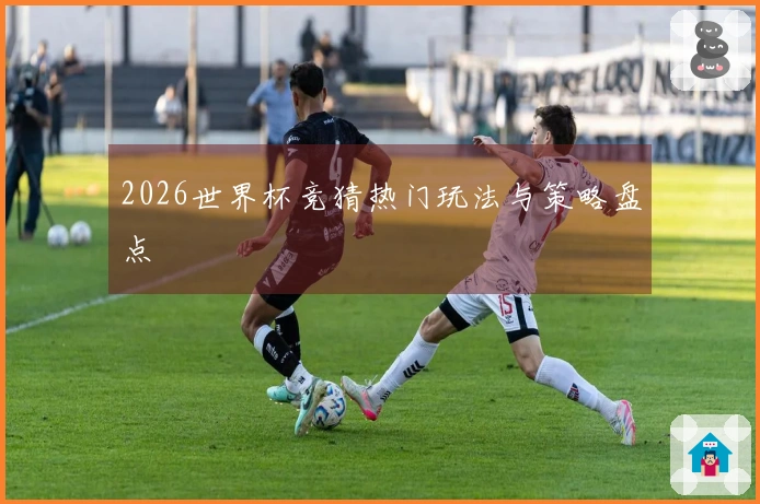 2026世界杯竞猜热门玩法与策略盘点