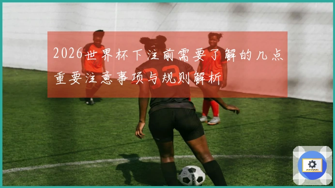 2026世界杯下注前需要了解的几点重要注意事项与规则解析