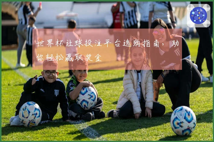 世界杯让球投注平台选购指南，助你轻松赢取奖金