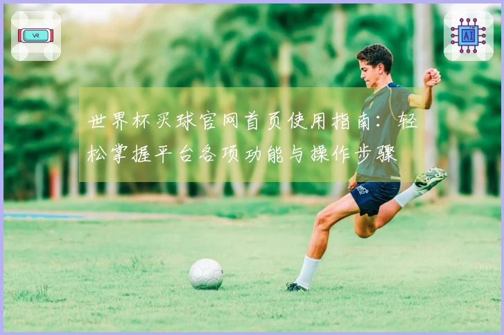 世界杯买球官网首页使用指南：轻松掌握平台各项功能与操作步骤