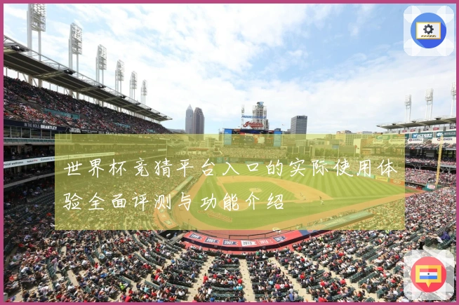 世界杯竞猜平台入口的实际使用体验全面评测与功能介绍