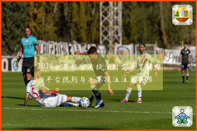 2026世界杯官方投注时需要了解哪些平台规则与决赛投注注意事项