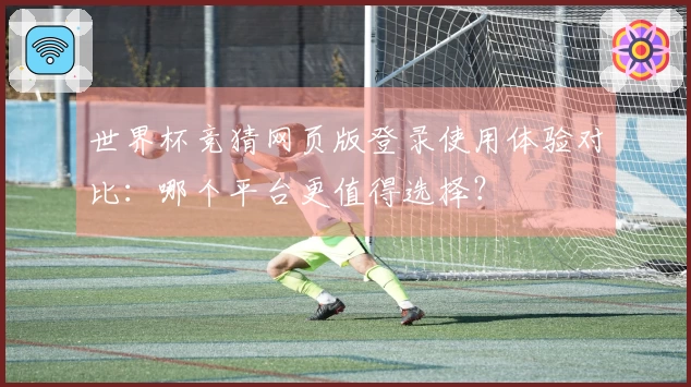 世界杯竞猜网页版登录使用体验对比：哪个平台更值得选择？