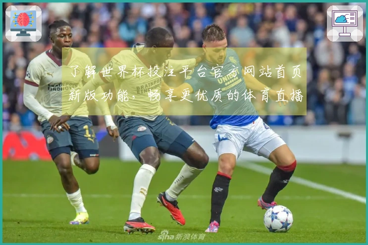 了解世界杯投注平台官方网站首页新版功能，畅享更优质的体育直播体验