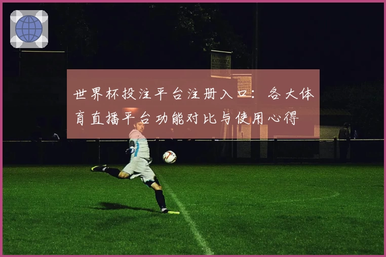 世界杯投注平台注册入口：各大体育直播平台功能对比与使用心得