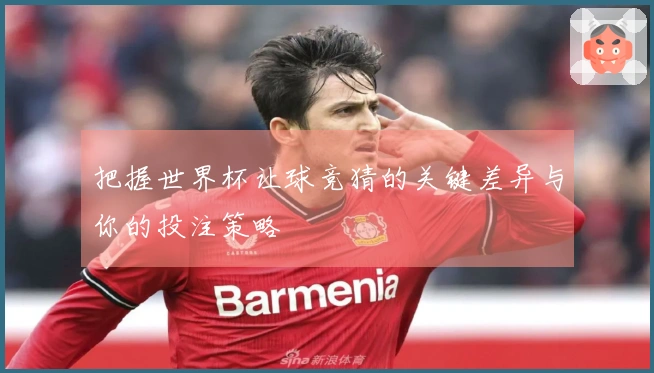 把握世界杯让球竞猜的关键差异与你的投注策略