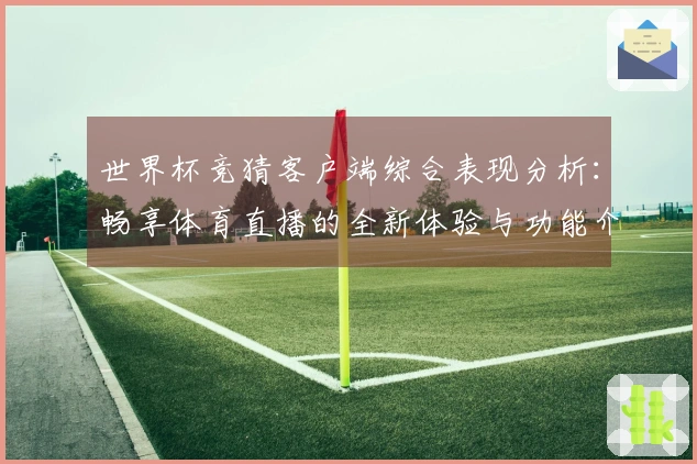 世界杯竞猜客户端综合表现分析：畅享体育直播的全新体验与功能介绍