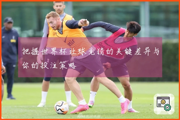 把握世界杯让球竞猜的关键差异与你的投注策略