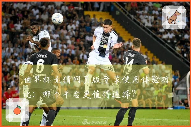 世界杯竞猜网页版登录使用体验对比：哪个平台更值得选择？