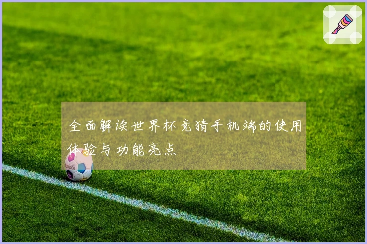 全面解读世界杯竞猜手机端的使用体验与功能亮点