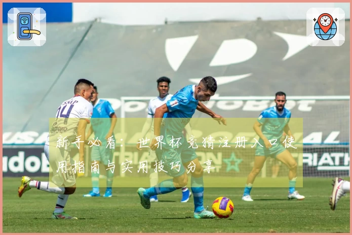 新手必看：世界杯竞猜注册入口使用指南与实用技巧分享