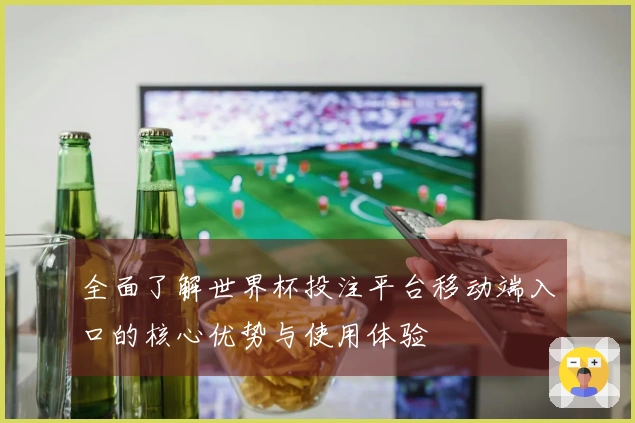 全面了解世界杯投注平台移动端入口的核心优势与使用体验