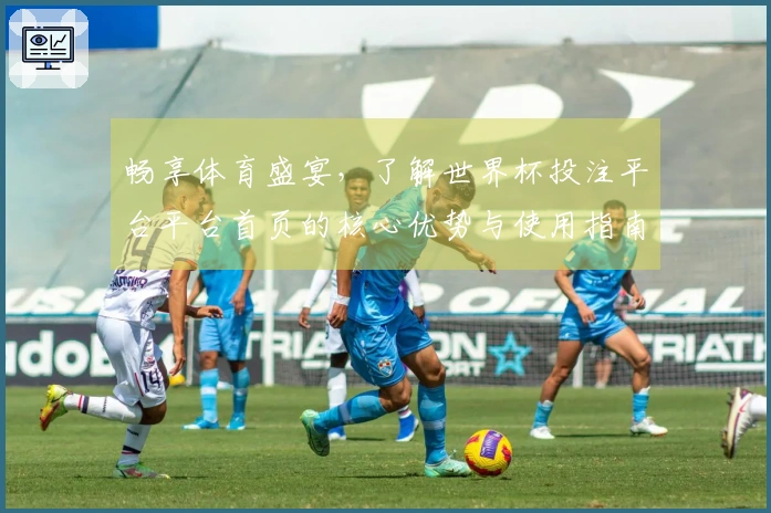 畅享体育盛宴，了解世界杯投注平台平台首页的核心优势与使用指南