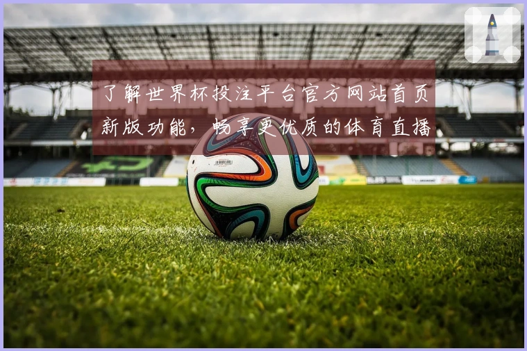 了解世界杯投注平台官方网站首页新版功能，畅享更优质的体育直播体验