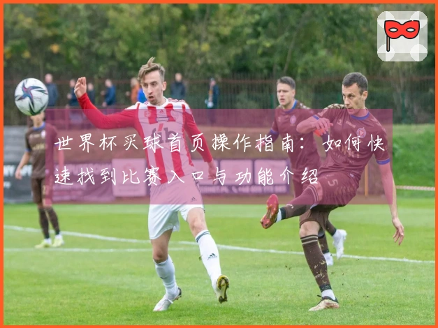 世界杯买球首页操作指南：如何快速找到比赛入口与功能介绍