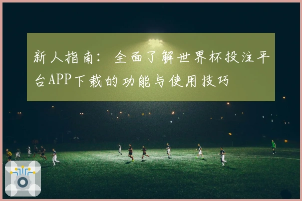新人指南：全面了解世界杯投注平台APP下载的功能与使用技巧