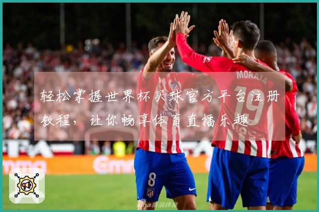 轻松掌握世界杯买球官方平台注册教程，让你畅享体育直播乐趣