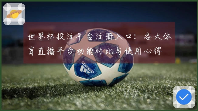 世界杯投注平台注册入口：各大体育直播平台功能对比与使用心得