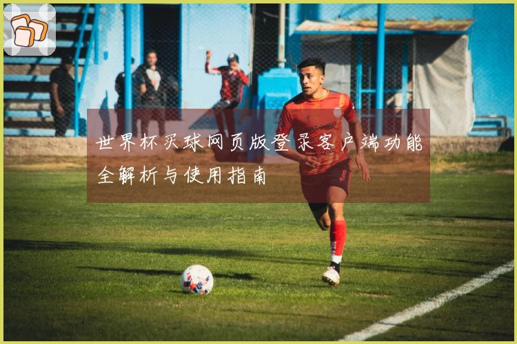 世界杯买球网页版登录客户端功能全解析与使用指南
