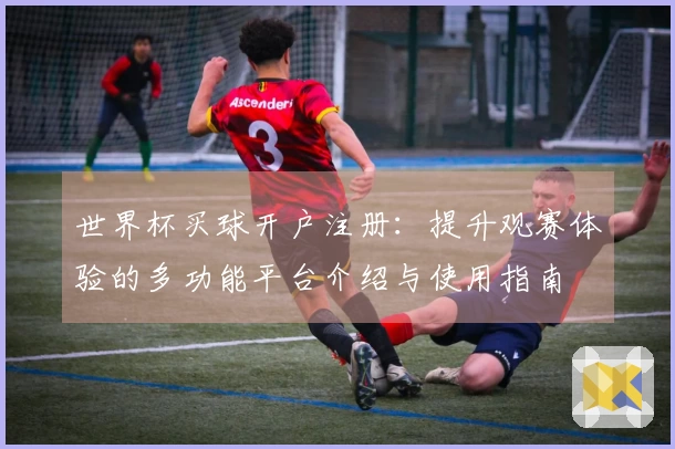 世界杯买球开户注册：提升观赛体验的多功能平台介绍与使用指南