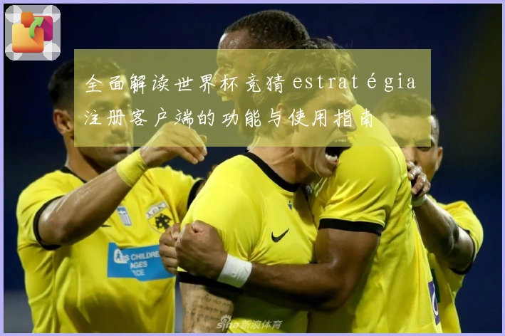全面解读世界杯竞猜 estratégia 注册客户端的功能与使用指南