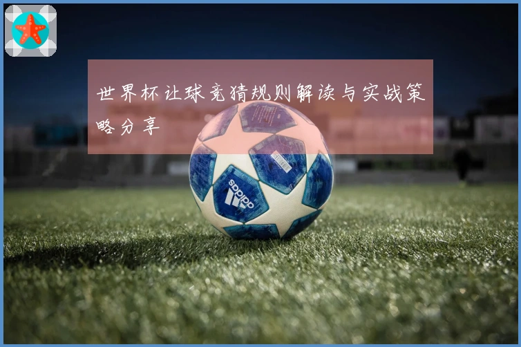 世界杯让球竞猜规则解读与实战策略分享