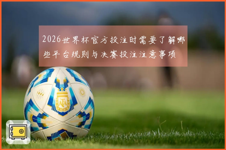 2026世界杯官方投注时需要了解哪些平台规则与决赛投注注意事项