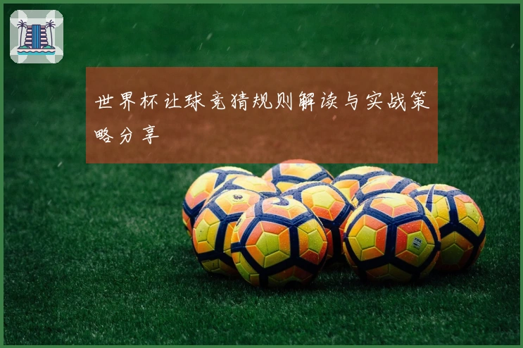 世界杯让球竞猜规则解读与实战策略分享