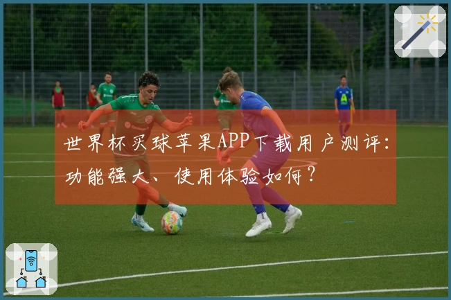 世界杯买球苹果APP下载用户测评：功能强大、使用体验如何？