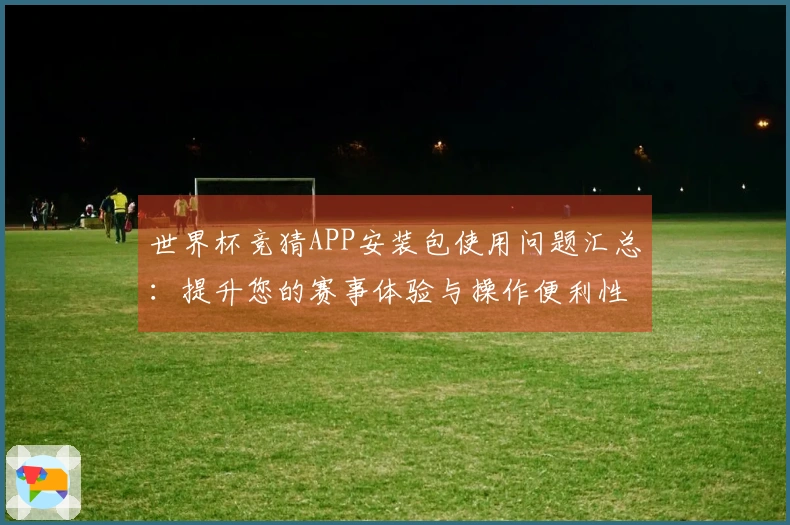 世界杯竞猜APP安装包使用问题汇总：提升您的赛事体验与操作便利性