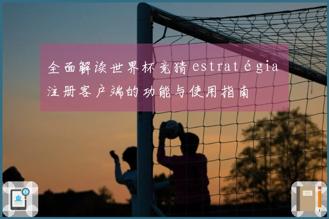 全面解读世界杯竞猜 estratégia 注册客户端的功能与使用指南