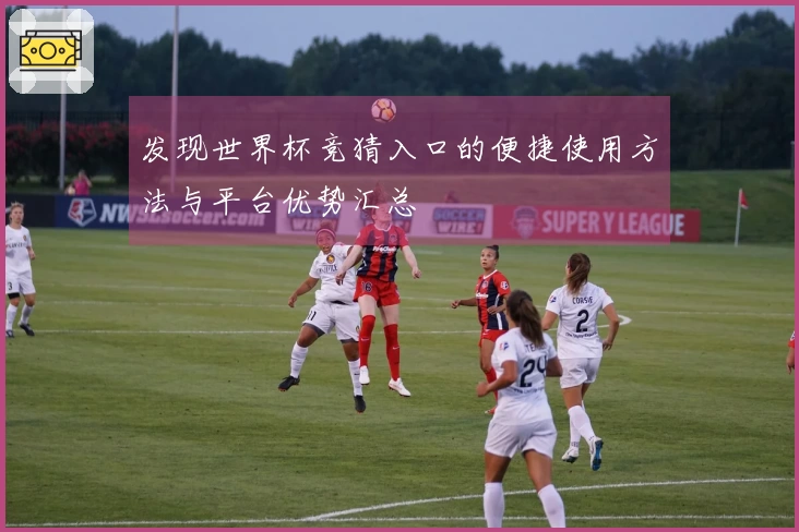发现世界杯竞猜入口的便捷使用方法与平台优势汇总